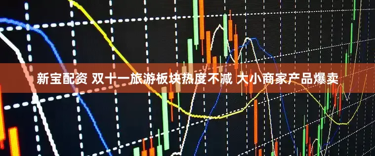 新宝配资 双十一旅游板块热度不减 大小商家产品爆卖