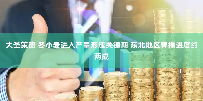 大圣策略 冬小麦进入产量形成关键期 东北地区春播进度约两成