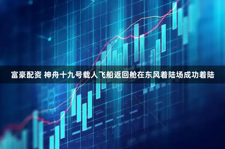 富豪配资 神舟十九号载人飞船返回舱在东风着陆场成功着陆