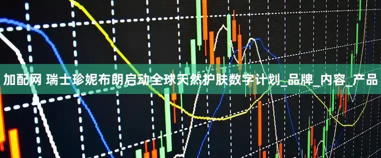 加配网 瑞士珍妮布朗启动全球天然护肤数字计划_品牌_内容_产品