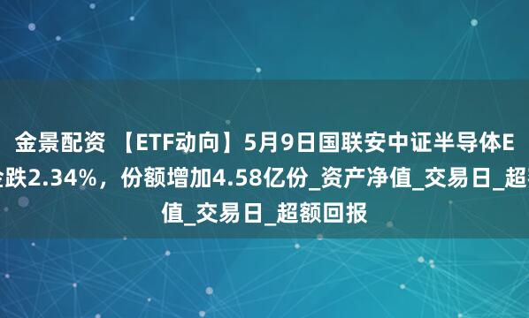 金景配资 【ETF动向】5月9日国联安中证半导体ETF基金跌2.34%，份额增加4.58亿份_资产净值_交易日_超额回报