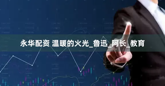 永华配资 温暖的火光_鲁迅_阿长_教育