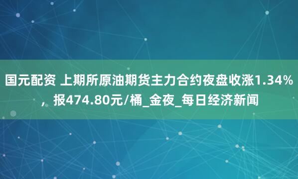 国元配资 上期所原油期货主力合约夜盘收涨1.34%，报474.80元/桶_金夜_每日经济新闻