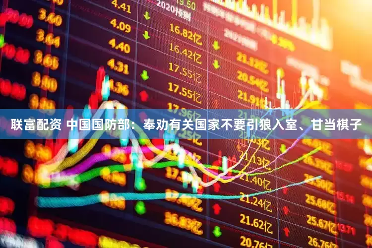 联富配资 中国国防部：奉劝有关国家不要引狼入室、甘当棋子