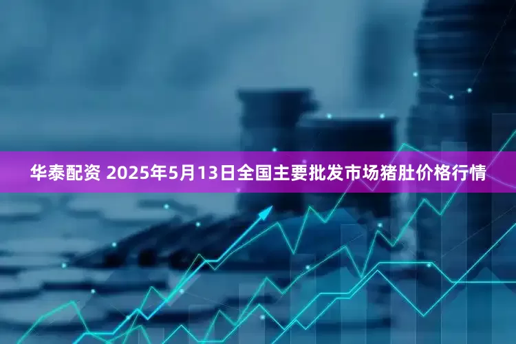 华泰配资 2025年5月13日全国主要批发市场猪肚价格行情