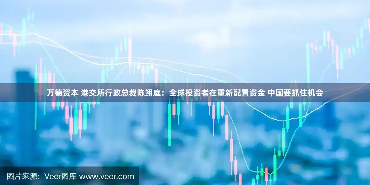 万德资本 港交所行政总裁陈翊庭：全球投资者在重新配置资金 中国要抓住机会
