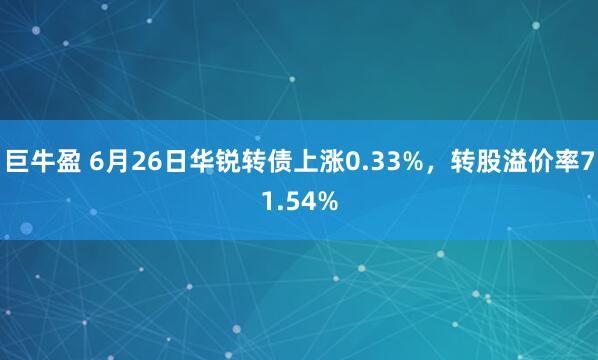 巨牛盈 6月26日华锐转债上涨0.33%，转股溢价率71.54%