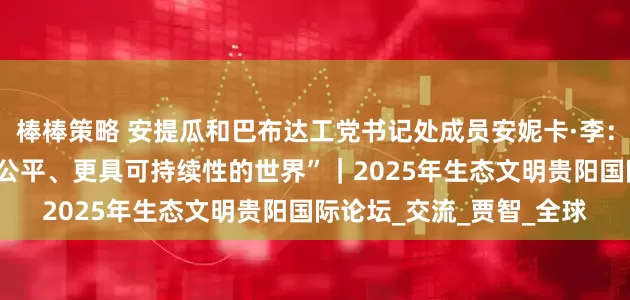 棒棒策略 安提瓜和巴布达工党书记处成员安妮卡·李： “共建一个更绿色、更公平、更具可持续性的世界”｜2025年生态文明贵阳国际论坛_交流_贾智_全球