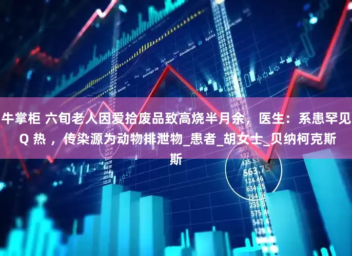 牛掌柜 六旬老人因爱拾废品致高烧半月余，医生：系患罕见 Q 热 ，传染源为动物排泄物_患者_胡女士_贝纳柯克斯