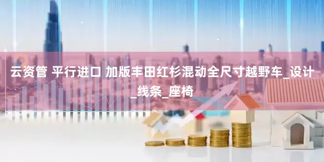 云资管 平行进口 加版丰田红杉混动全尺寸越野车_设计_线条_座椅