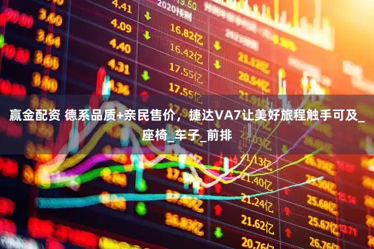 赢金配资 德系品质+亲民售价，捷达VA7让美好旅程触手可及_座椅_车子_前排