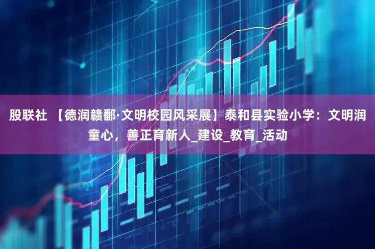 股联社 【德润赣鄱·文明校园风采展】泰和县实验小学：文明润童心，善正育新人_建设_教育_活动