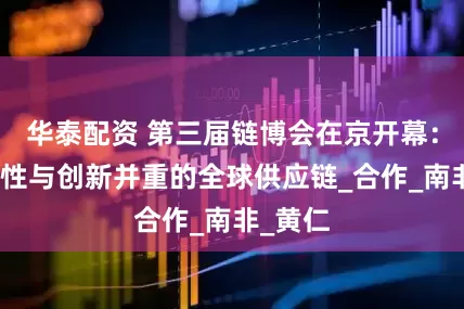 华泰配资 第三届链博会在京开幕：共筑韧性与创新并重的全球供应链_合作_南非_黄仁