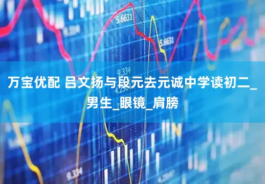 万宝优配 吕文扬与段元去元诚中学读初二_男生_眼镜_肩膀