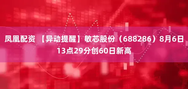 凤凰配资 【异动提醒】敏芯股份（688286）8月6日13点29分创60日新高