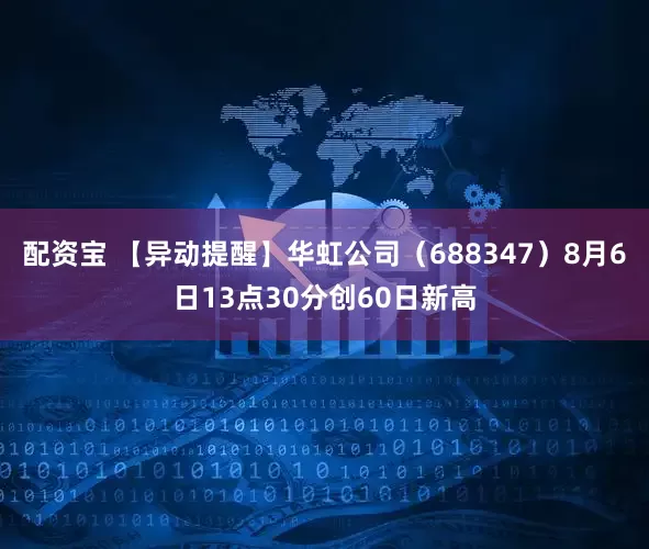 配资宝 【异动提醒】华虹公司（688347）8月6日13点30分创60日新高
