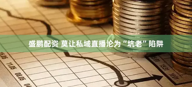 盛鹏配资 莫让私域直播沦为“坑老”陷阱