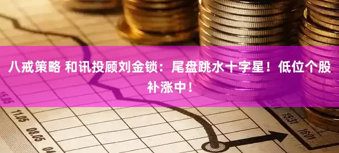 八戒策略 和讯投顾刘金锁：尾盘跳水十字星！低位个股补涨中！