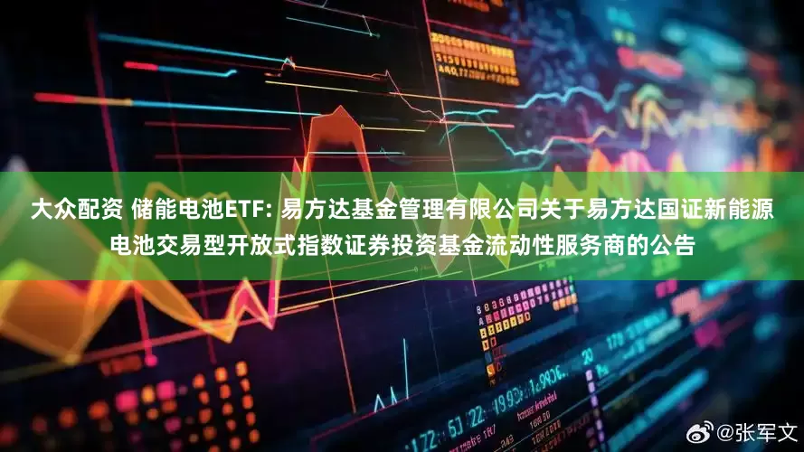 大众配资 储能电池ETF: 易方达基金管理有限公司关于易方达国证新能源电池交易型开放式指数证券投资基金流动性服务商的公告