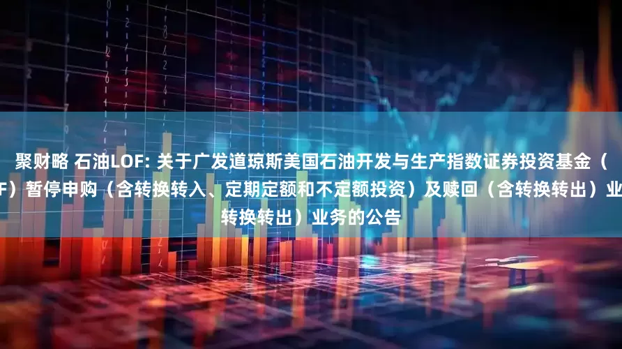 聚财略 石油LOF: 关于广发道琼斯美国石油开发与生产指数证券投资基金(QDII-LOF)暂停申购(含转换转入、定期定额和不定额投资)及赎回(含转换转出)业务的公告