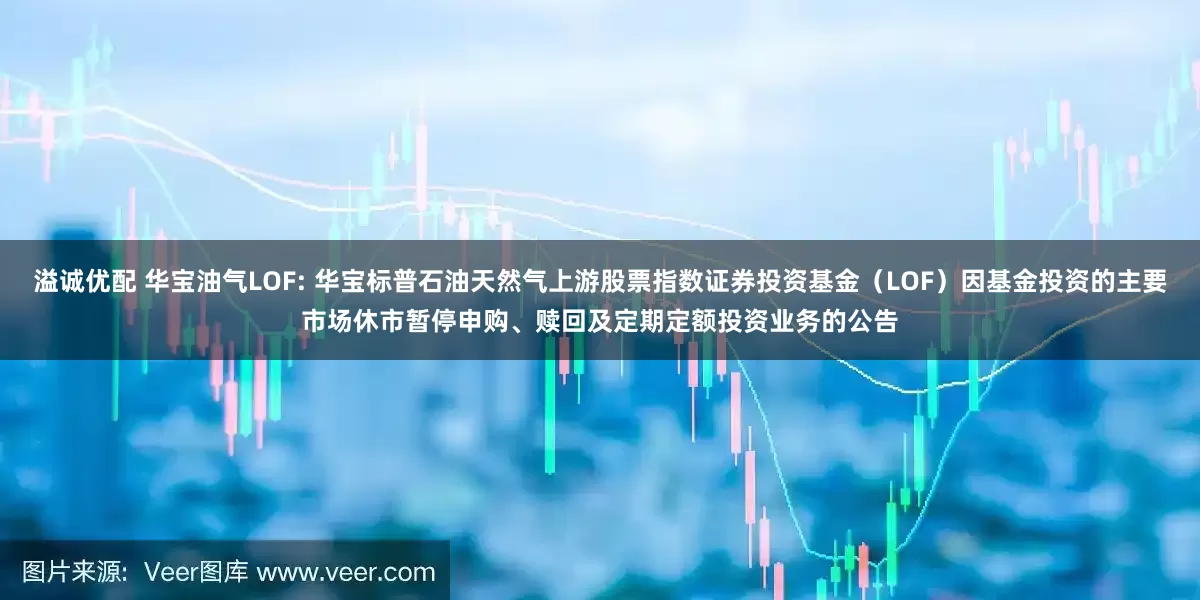 溢诚优配 华宝油气LOF: 华宝标普石油天然气上游股票指数证券投资基金(LOF)因基金投资的主要市场休市暂停申购、赎回及定期定额投资业务的公告