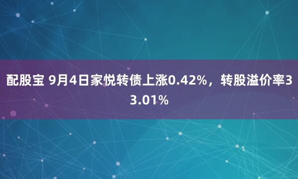 配股宝 9月4日家悦转债上涨0.42%，转股溢价率33.01%