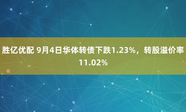 胜亿优配 9月4日华体转债下跌1.23%，转股溢价率11.02%