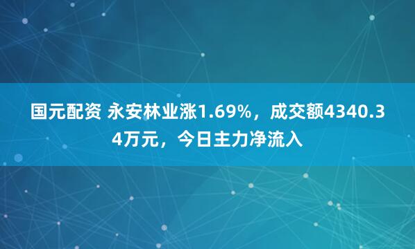 国元配资 永安林业涨1.69%，成交额4340.34万元，今日主力净流入