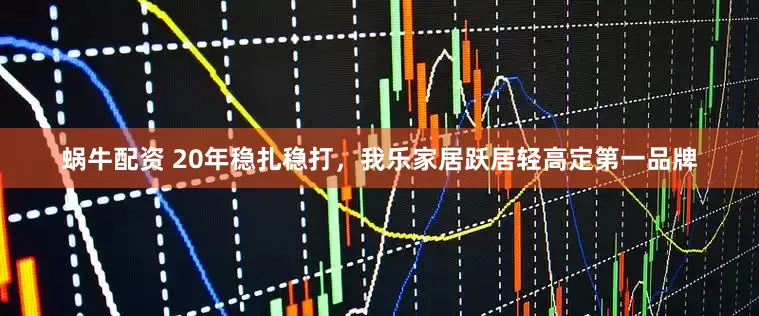 蜗牛配资 20年稳扎稳打，我乐家居跃居轻高定第一品牌