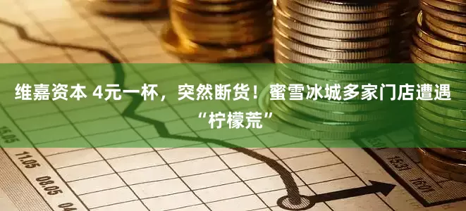 维嘉资本 4元一杯，突然断货！蜜雪冰城多家门店遭遇“柠檬荒”