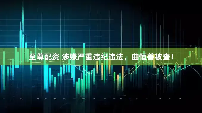至尊配资 涉嫌严重违纪违法，曲恒善被查！