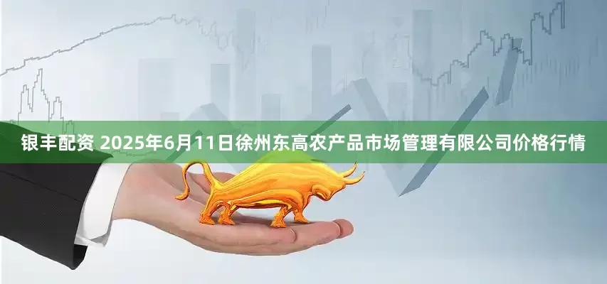 银丰配资 2025年6月11日徐州东高农产品市场管理有限公司价格行情