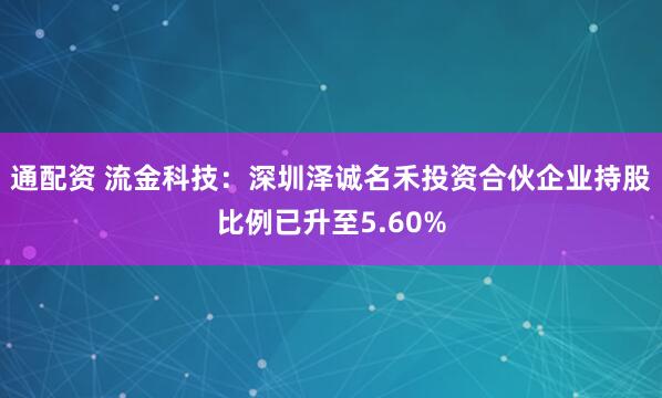 通配资 流金科技:深圳泽诚名禾投资合伙企业持股比例已升至5.60%