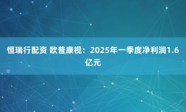 恒瑞行配资 欧普康视：2025年一季度净利润1.6亿元