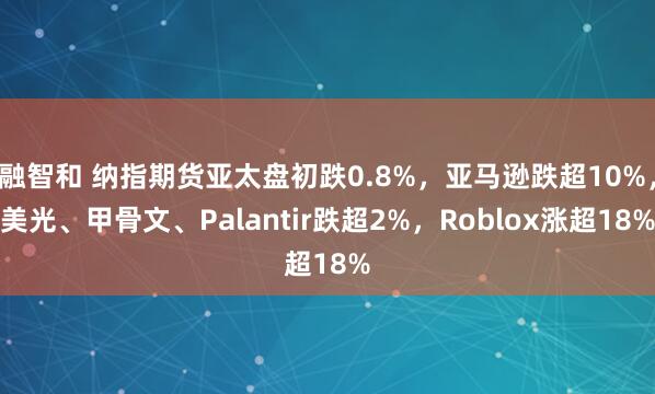 融智和 纳指期货亚太盘初跌0.8%，亚马逊跌超10%，美光、甲骨文、Palantir跌超2%，Roblox涨超18%