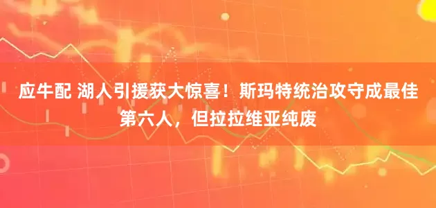 应牛配 湖人引援获大惊喜！斯玛特统治攻守成最佳第六人，但拉拉维亚纯废