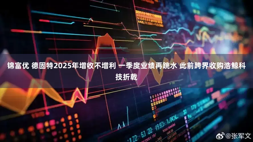 锦富优 德固特2025年增收不增利 一季度业绩再跳水 此前跨界收购浩鲸科技折戟