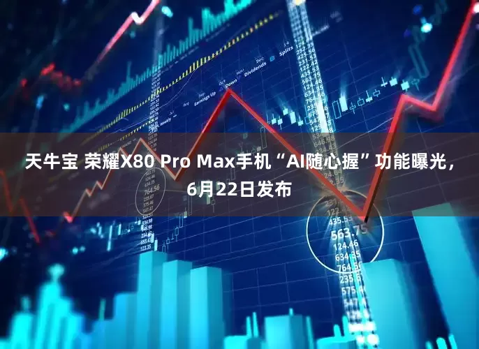 天牛宝 荣耀X80 Pro Max手机“AI随心握”功能曝光，6月22日发布