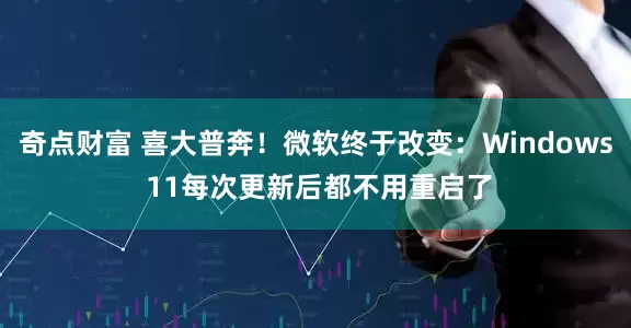 奇点财富 喜大普奔！微软终于改变：Windows 11每次更新后都不用重启了