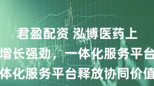 君盈配资 泓博医药上半年业务增长强劲，一体化服务平台释放协同价值