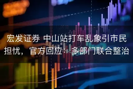 宏发证券 中山站打车乱象引市民担忧，官方回应：多部门联合整治
