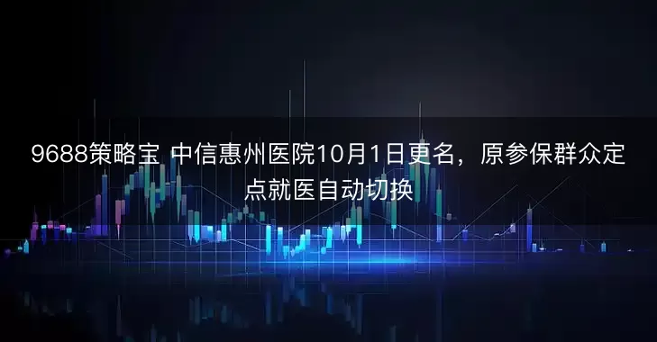 9688策略宝 中信惠州医院10月1日更名，原参保群众定点就医自动切换